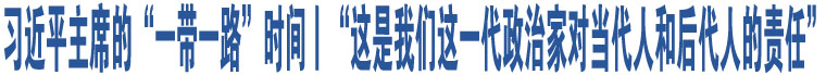 習(xí)近平主席的“一帶一路”時間丨“這是我們這一代政治家對當(dāng)代人和后代人的責(zé)任”