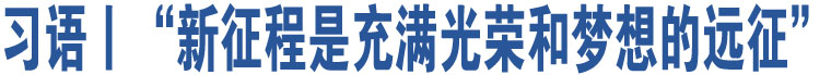 習(xí)語丨“新征程是充滿光榮和夢想的遠(yuǎn)征”