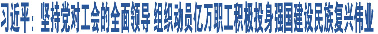 習(xí)近平：堅(jiān)持黨對工會的全面領(lǐng)導(dǎo) 組織動員億萬職工積極投身強(qiáng)國建設(shè)民族復(fù)興偉業(yè)