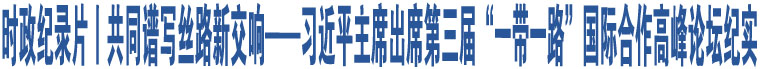 時政紀(jì)錄片丨共同譜寫絲路新交響——習(xí)近平主席出席第三屆“一帶一路”國際合作高峰論壇紀(jì)實(shí)