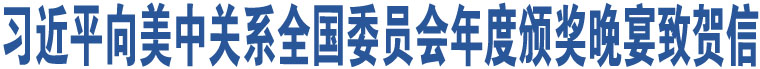 習(xí)近平向美中關(guān)系全國(guó)委員會(huì)年度頒獎(jiǎng)晚宴致賀信