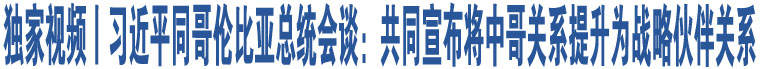 獨(dú)家視頻丨習(xí)近平同哥倫比亞總統(tǒng)會(huì)談：共同宣布將中哥關(guān)系提升為戰(zhàn)略伙伴關(guān)系