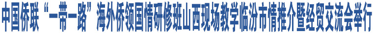 中國(guó)僑聯(lián)“一帶一路”海外僑領(lǐng)國(guó)情研修班山西現(xiàn)場(chǎng)教學(xué)臨汾市情推介暨經(jīng)貿(mào)交流會(huì)舉行