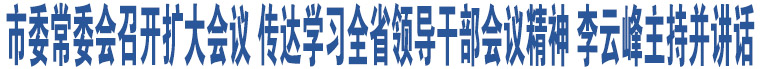 市委常委會(huì)召開擴(kuò)大會(huì)議 傳達(dá)學(xué)習(xí)全省領(lǐng)導(dǎo)干部會(huì)議精神 李云峰主持并講話