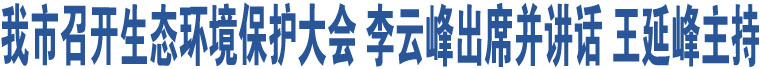 我市召開生態(tài)環(huán)境保護(hù)大會(huì) 李云峰出席并講話 王延峰主持