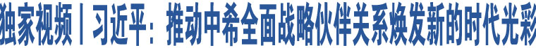 獨(dú)家視頻丨習(xí)近平：推動(dòng)中希全面戰(zhàn)略伙伴關(guān)系煥發(fā)新的時(shí)代光彩