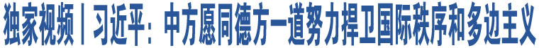 獨(dú)家視頻丨習(xí)近平：中方愿同德方一道努力捍衛(wèi)國際秩序和多邊主義