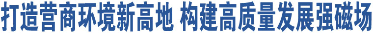 打造營(yíng)商環(huán)境新高地 構(gòu)建高質(zhì)量發(fā)展強(qiáng)磁場(chǎng)