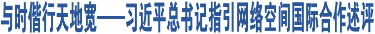 與時(shí)偕行天地寬——習(xí)近平總書(shū)記指引網(wǎng)絡(luò)空間國(guó)際合作述評(píng)