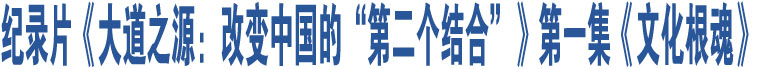 紀(jì)錄片《大道之源：改變中國(guó)的“第二個(gè)結(jié)合”》第一集《文化根魂》