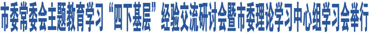 市委常委會(huì)主題教育學(xué)習(xí)“四下基層”經(jīng)驗(yàn)交流研討會(huì)暨市委理論學(xué)習(xí)中心組學(xué)習(xí)會(huì)舉行