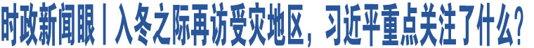 時(shí)政新聞眼丨入冬之際再訪受災(zāi)地區(qū)，習(xí)近平重點(diǎn)關(guān)注了什么？