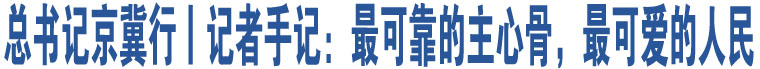 總書(shū)記京冀行丨記者手記：最可靠的主心骨，最可愛(ài)的人民