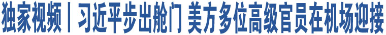 獨(dú)家視頻丨習(xí)近平步出艙門(mén) 美方多位高級(jí)官員在機(jī)場(chǎng)迎接