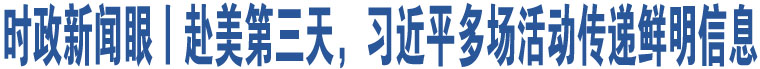 時(shí)政新聞眼丨赴美第三天，習(xí)近平多場(chǎng)活動(dòng)傳遞鮮明信息