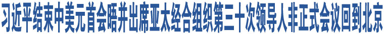 習(xí)近平結(jié)束中美元首會(huì)晤并出席亞太經(jīng)合組織第三十次領(lǐng)導(dǎo)人非正式會(huì)議回到北京