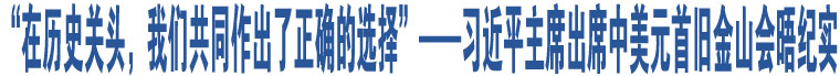 “在歷史關(guān)頭，我們共同作出了正確的選擇”——習(xí)近平主席出席中美元首舊金山會(huì)晤紀(jì)實(shí)