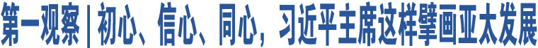 第一觀察 | 初心、信心、同心，習(xí)近平主席這樣擘畫(huà)亞太發(fā)展