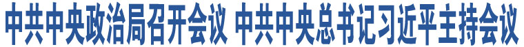 中共中央政治局召開會議 中共中央總書記習(xí)近平主持會議