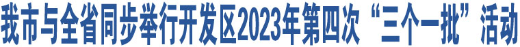 我市與全省同步舉行開發(fā)區(qū)2023年第四次“三個一批”活動