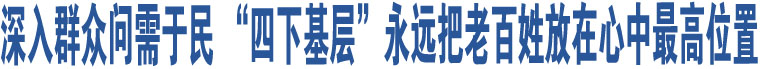 深入群眾問需于民 “四下基層”永遠(yuǎn)把老百姓放在心中最高位置