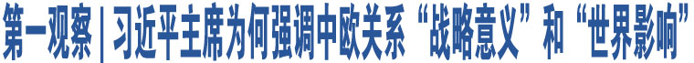 第一觀察 | 習(xí)近平主席為何強(qiáng)調(diào)中歐關(guān)系“戰(zhàn)略意義”和“世界影響”