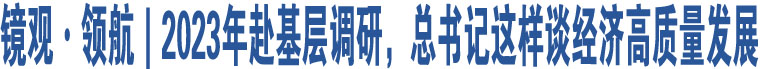 鏡觀·領(lǐng)航｜2023年赴基層調(diào)研，總書記這樣談經(jīng)濟(jì)高質(zhì)量發(fā)展