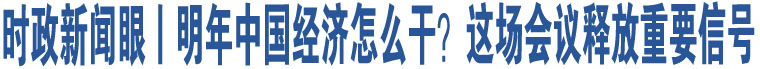 時(shí)政新聞眼丨明年中國經(jīng)濟(jì)怎么干？這場(chǎng)會(huì)議釋放重要信號(hào)