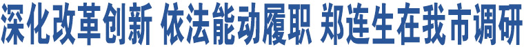 深化改革創(chuàng)新 依法能動履職 鄭連生在我市調(diào)研