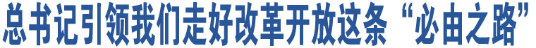 總書記引領我們走好改革開放這條“必由之路”