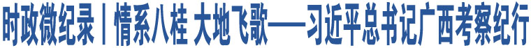 時政微紀錄丨情系八桂 大地飛歌——習近平總書記廣西考察紀行