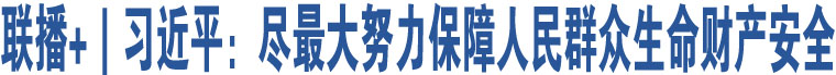 聯(lián)播+｜習(xí)近平：盡最大努力保障人民群眾生命財(cái)產(chǎn)安全