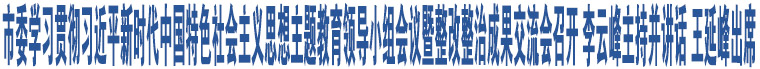 市委學(xué)習(xí)貫徹習(xí)近平新時(shí)代中國(guó)特色社會(huì)主義思想主題教育領(lǐng)導(dǎo)小組會(huì)議暨整改整治成果交流會(huì)召開 李云峰主持并講話 王延峰出席