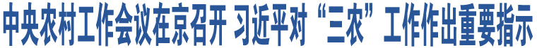 中央農(nóng)村工作會(huì)議在京召開 習(xí)近平對(duì)“三農(nóng)”工作作出重要指示