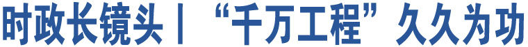 時(shí)政長鏡頭丨“千萬工程”久久為功