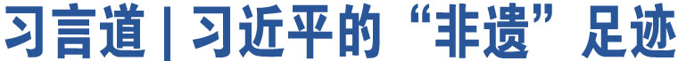 習(xí)言道 | 習(xí)近平的“非遺”足跡