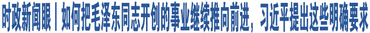 時(shí)政新聞眼丨如何把毛澤東同志開創(chuàng)的事業(yè)繼續(xù)推向前進(jìn)，習(xí)近平提出這些明確要求