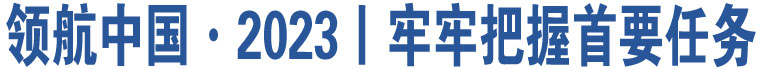 領(lǐng)航中國·2023丨牢牢把握首要任務(wù)