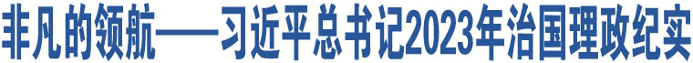 非凡的領(lǐng)航——習(xí)近平總書記2023年治國理政紀(jì)實(shí)