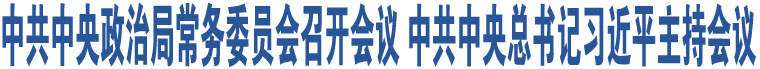 中共中央政治局常務(wù)委員會(huì)召開會(huì)議 中共中央總書記習(xí)近平主持會(huì)議