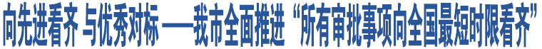 向先進(jìn)看齊 與優(yōu)秀對(duì)標(biāo) ——我市全面推進(jìn)“所有審批事項(xiàng)向全國最短時(shí)限看齊”