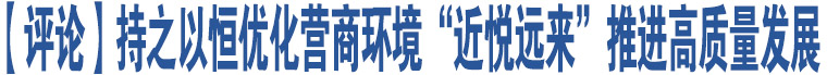 【評(píng)論】持之以恒優(yōu)化營(yíng)商環(huán)境“近悅遠(yuǎn)來”推進(jìn)高質(zhì)量發(fā)展