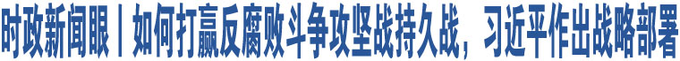 時政新聞眼丨如何打贏反腐敗斗爭攻堅(jiān)戰(zhàn)持久戰(zhàn)，習(xí)近平作出戰(zhàn)略部署