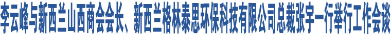 李云峰與新西蘭山西商會會長、新西蘭格林泰思環(huán)?？萍加邢薰究偛脧堄钜恍信e行工作會談