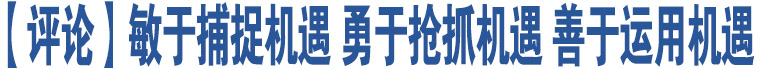 【評論】敏于捕捉機遇 勇于搶抓機遇 善于運用機遇