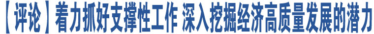 【評論】著力抓好支撐性工作 深入挖掘經(jīng)濟高質(zhì)量發(fā)展的潛力