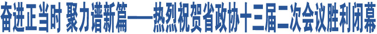 奮進正當時 聚力譜新篇——熱烈祝賀省政協(xié)十三屆二次會議勝利閉幕