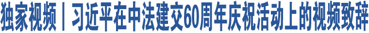 獨家視頻丨習近平在中法建交60周年慶?；顒由系囊曨l致辭