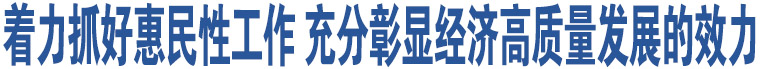 著力抓好惠民性工作 充分彰顯經(jīng)濟高質(zhì)量發(fā)展的效力