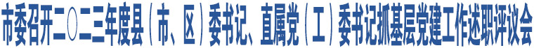 市委召開二〇二三年度縣（市、區(qū)）委書記、直屬黨（工）委書記抓基層黨建工作述職評議會